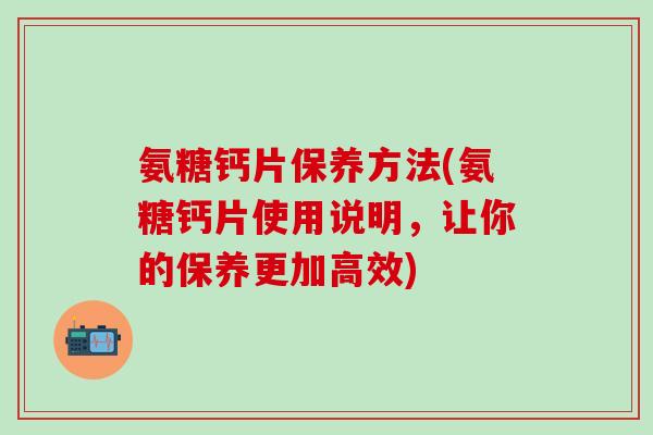氨糖钙片保养方法(氨糖钙片使用说明，让你的保养更加高效)