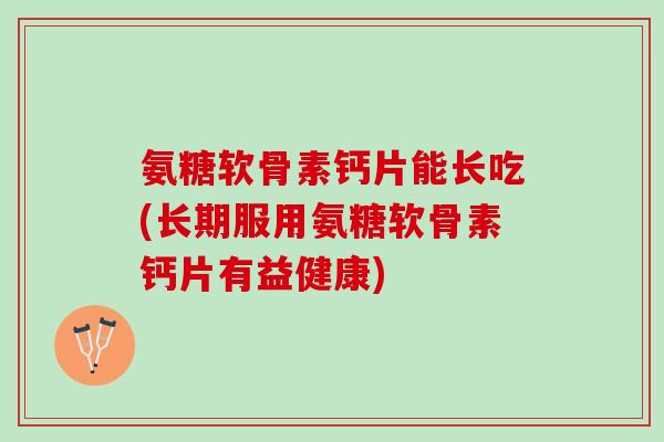 氨糖软骨素钙片能长吃(长期服用氨糖软骨素钙片有益健康)