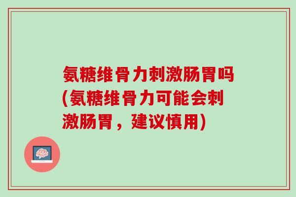 氨糖维骨力刺激肠胃吗(氨糖维骨力可能会刺激肠胃，建议慎用)