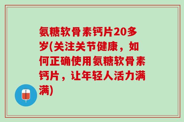 氨糖软骨素钙片20多岁(关注关节健康，如何正确使用氨糖软骨素钙片，让年轻人活力满满)