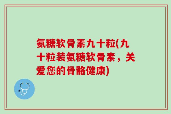 氨糖软骨素九十粒(九十粒装氨糖软骨素，关爱您的骨骼健康)
