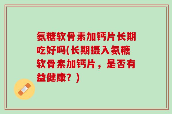 氨糖软骨素加钙片长期吃好吗(长期摄入氨糖软骨素加钙片，是否有益健康？)