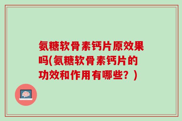 氨糖软骨素钙片原效果吗(氨糖软骨素钙片的功效和作用有哪些？)