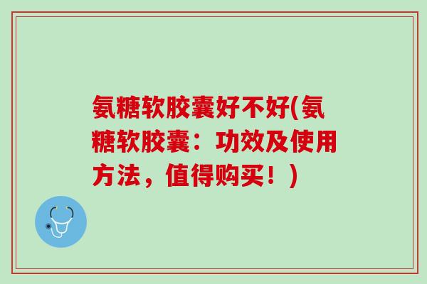 氨糖软胶囊好不好(氨糖软胶囊：功效及使用方法，值得购买！)