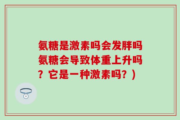 氨糖是激素吗会发胖吗氨糖会导致体重上升吗？它是一种激素吗？)