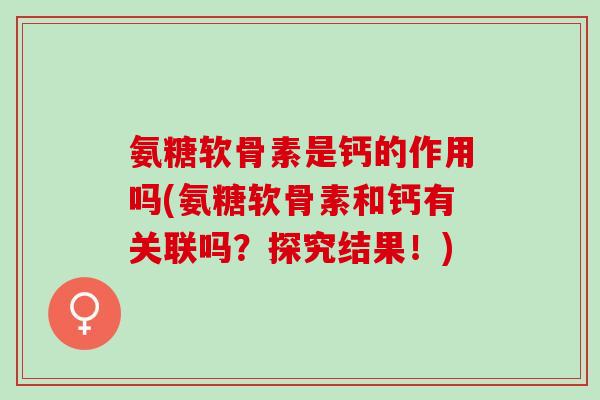 氨糖软骨素是钙的作用吗(氨糖软骨素和钙有关联吗？探究结果！)