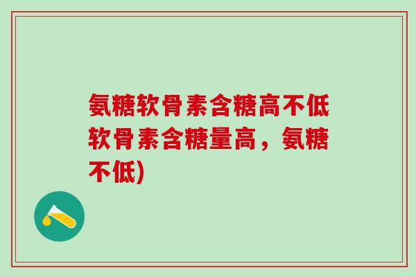 氨糖软骨素含糖高不低软骨素含糖量高，氨糖不低)