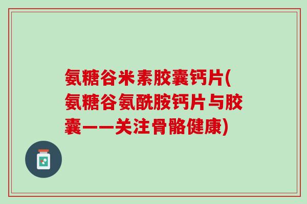 氨糖谷米素胶囊钙片(氨糖谷氨酰胺钙片与胶囊——关注骨骼健康)