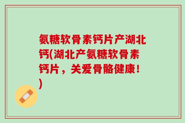 氨糖软骨素钙片产湖北钙(湖北产氨糖软骨素钙片，关爱骨骼健康！)