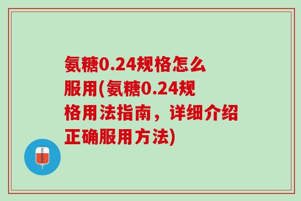 氨糖0.24规格怎么服用(氨糖0.24规格用法指南，详细介绍正确服用方法)