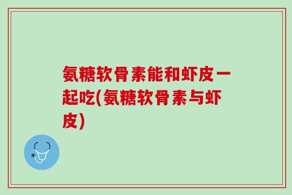 氨糖软骨素能和虾皮一起吃(氨糖软骨素与虾皮)