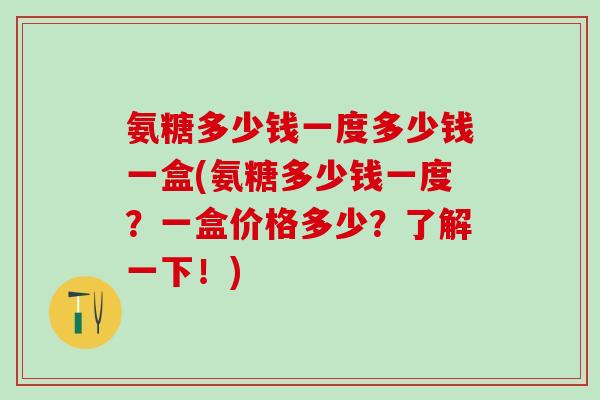 氨糖多少钱一度多少钱一盒(氨糖多少钱一度？一盒价格多少？了解一下！)