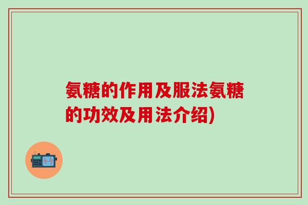 氨糖的作用及服法氨糖的功效及用法介绍)
