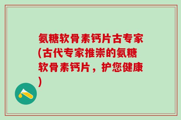 氨糖软骨素钙片古专家(古代专家推崇的氨糖软骨素钙片，护您健康)