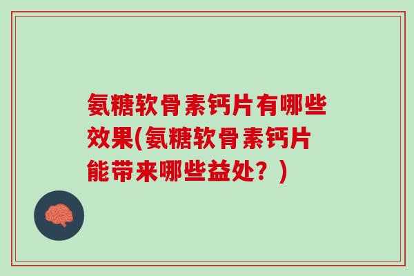 氨糖软骨素钙片有哪些效果(氨糖软骨素钙片能带来哪些益处？)