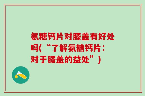 氨糖钙片对膝盖有好处吗(“了解氨糖钙片：对于膝盖的益处”)