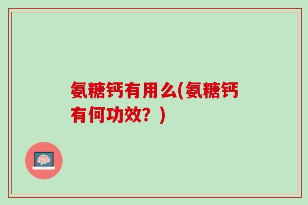氨糖钙有用么(氨糖钙有何功效？)
