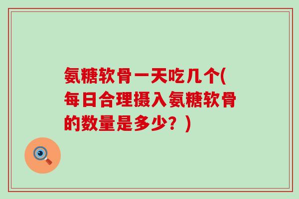 氨糖软骨一天吃几个(每日合理摄入氨糖软骨的数量是多少？)