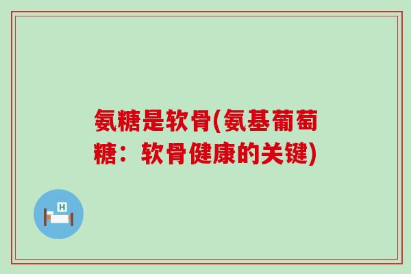 氨糖是软骨(氨基葡萄糖：软骨健康的关键)