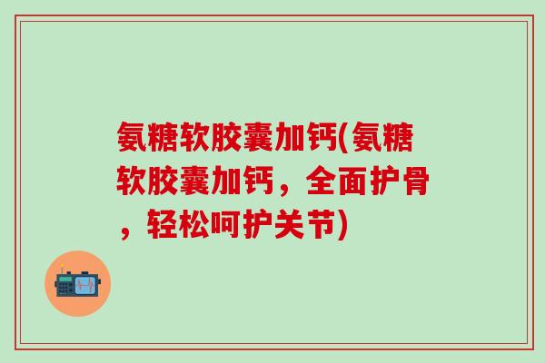 氨糖软胶囊加钙(氨糖软胶囊加钙，全面护骨，轻松呵护关节)