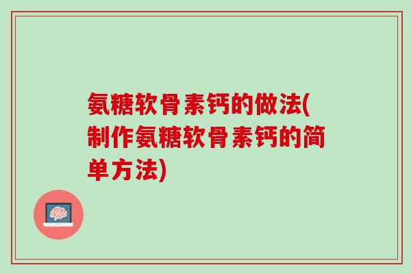氨糖软骨素钙的做法(制作氨糖软骨素钙的简单方法)