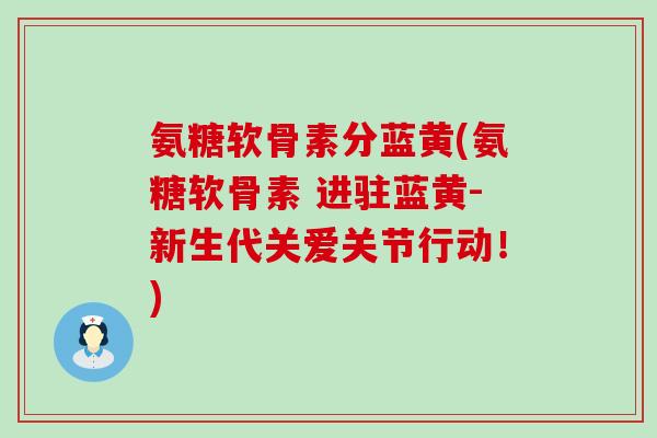 氨糖软骨素分蓝黄(氨糖软骨素 进驻蓝黄-新生代关爱关节行动！)