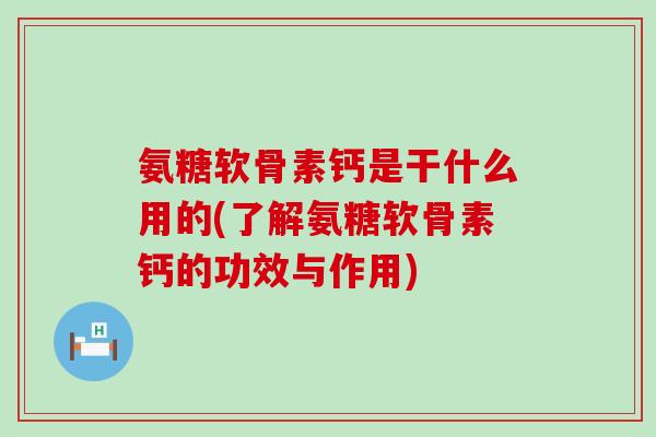 氨糖软骨素钙是干什么用的(了解氨糖软骨素钙的功效与作用)