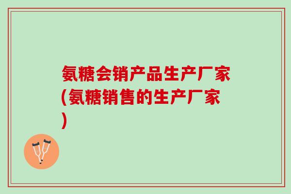 氨糖会销产品生产厂家(氨糖销售的生产厂家)