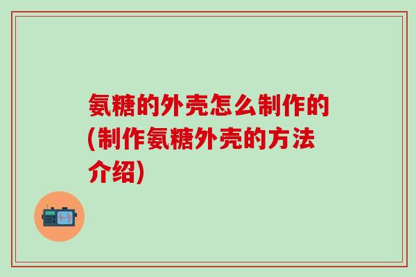 氨糖的外壳怎么制作的(制作氨糖外壳的方法介绍)