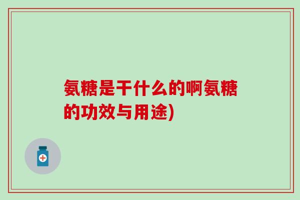 氨糖是干什么的啊氨糖的功效与用途)