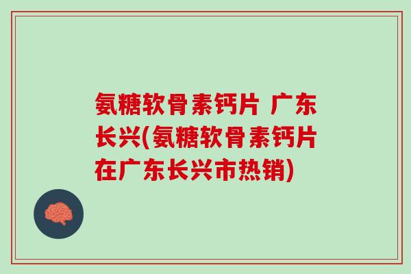 氨糖软骨素钙片 广东长兴(氨糖软骨素钙片在广东长兴市热销)