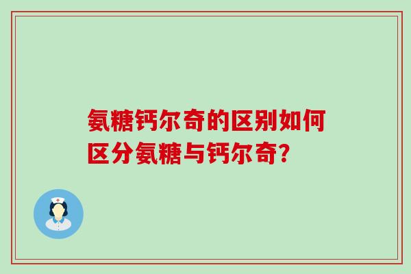 氨糖钙尔奇的区别如何区分氨糖与钙尔奇？