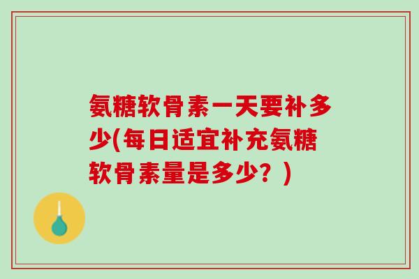 氨糖软骨素一天要补多少(每日适宜补充氨糖软骨素量是多少？)