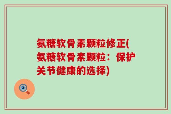 氨糖软骨素颗粒修正(氨糖软骨素颗粒：保护关节健康的选择)