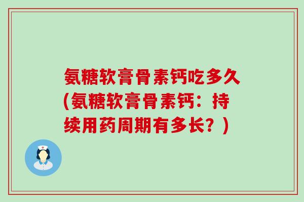 氨糖软膏骨素钙吃多久(氨糖软膏骨素钙：持续用药周期有多长？)