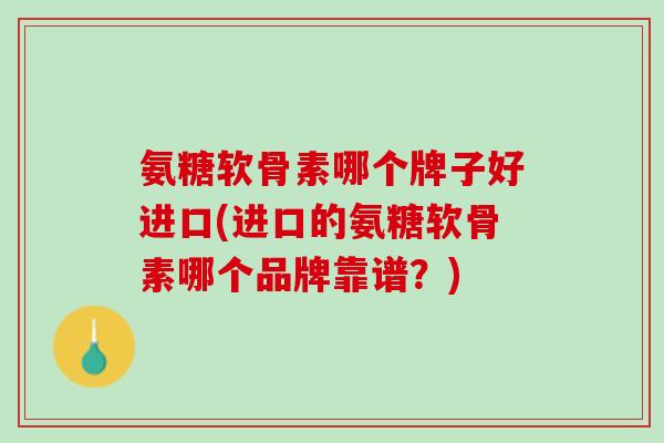 氨糖软骨素哪个牌子好进口(进口的氨糖软骨素哪个品牌靠谱？)