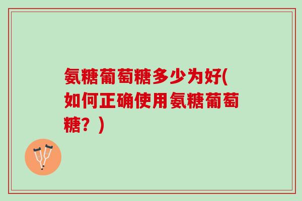 氨糖葡萄糖多少为好(如何正确使用氨糖葡萄糖？)
