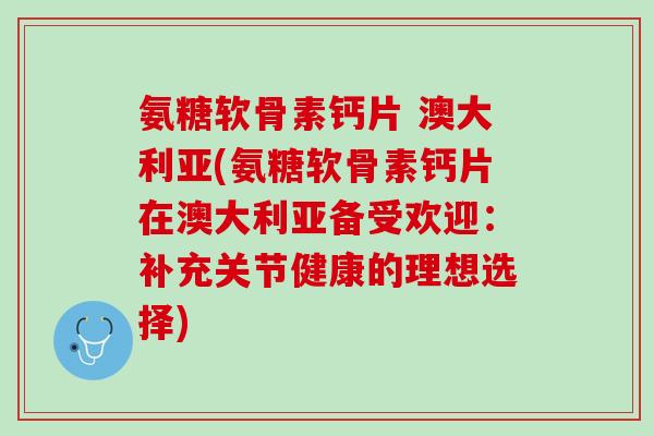 氨糖软骨素钙片 澳大利亚(氨糖软骨素钙片在澳大利亚备受欢迎：补充关节健康的理想选择)