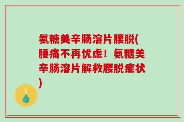 氨糖美辛肠溶片腰脱(腰痛不再忧虑！氨糖美辛肠溶片解救腰脱症状)