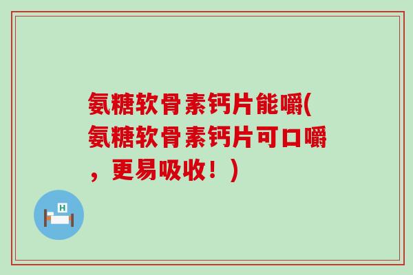 氨糖软骨素钙片能嚼(氨糖软骨素钙片可口嚼，更易吸收！)