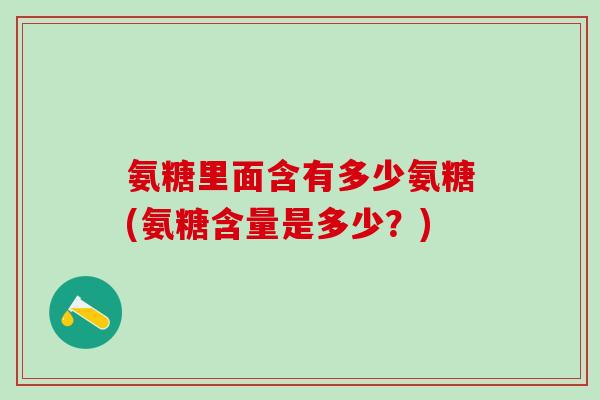 氨糖里面含有多少氨糖(氨糖含量是多少？)