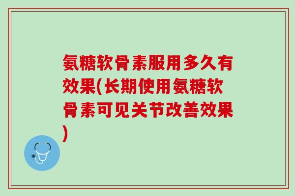 氨糖软骨素服用多久有效果(长期使用氨糖软骨素可见关节改善效果)