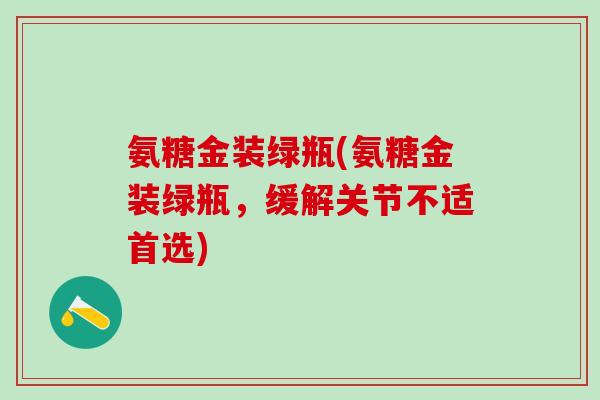 氨糖金装绿瓶(氨糖金装绿瓶，缓解关节不适首选)