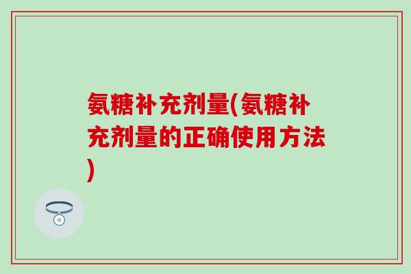 氨糖补充剂量(氨糖补充剂量的正确使用方法)