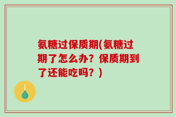 氨糖过保质期(氨糖过期了怎么办？保质期到了还能吃吗？)