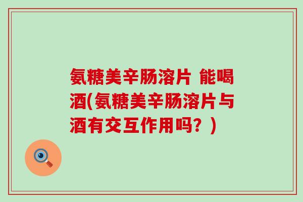 氨糖美辛肠溶片 能喝酒(氨糖美辛肠溶片与酒有交互作用吗？)