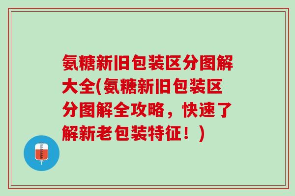 氨糖新旧包装区分图解大全(氨糖新旧包装区分图解全攻略，快速了解新老包装特征！)