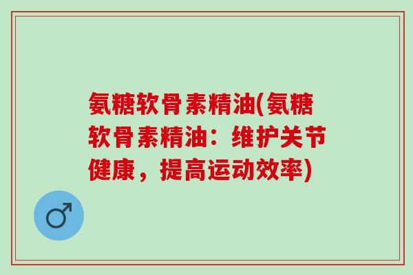 氨糖软骨素精油(氨糖软骨素精油:维护关节健康,提高运动效率) 氨糖软骨素精油(氨糖软骨素精油:维护关节健康,提高运动效率)
