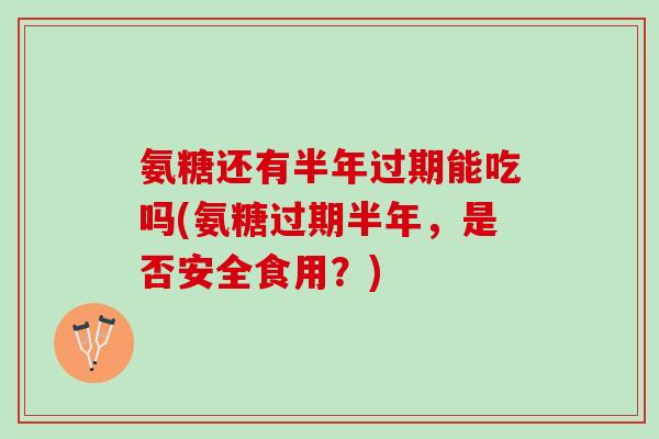 氨糖还有半年过期能吃吗(氨糖过期半年，是否安全食用？)