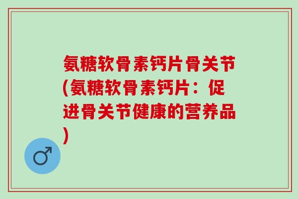 氨糖软骨素钙片骨关节(氨糖软骨素钙片：促进骨关节健康的营养品)